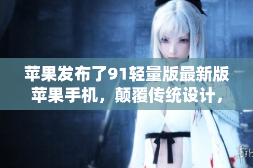 苹果发布了91轻量版最新版苹果手机，颠覆传统设计，性能再升级