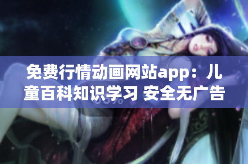 免费行情动画网站app：儿童百科知识学习 安全无广告快乐成长 