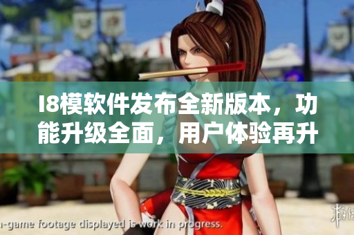 I8模软件发布全新版本，功能升级全面，用户体验再升级