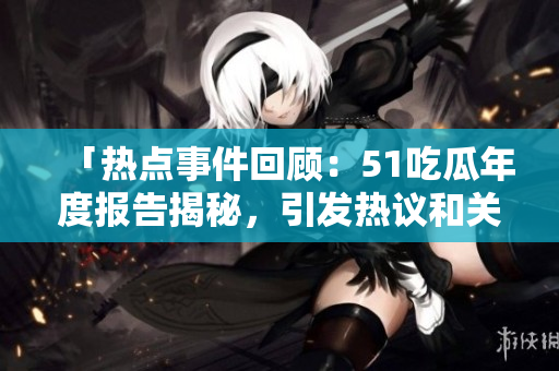 「热点事件回顾：51吃瓜年度报告揭秘，引发热议和关注」