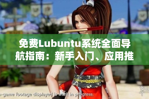 免费Lubuntu系统全面导航指南：新手入门、应用推荐、技巧分享和常见问题解决