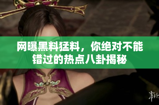 网曝黑料猛料，你绝对不能错过的热点八卦揭秘