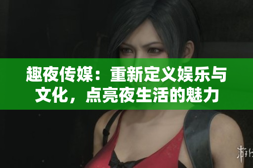 趣夜传媒：重新定义娱乐与文化，点亮夜生活的魅力