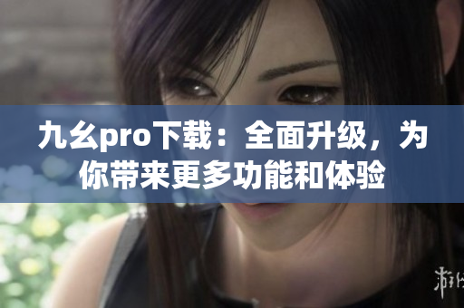 九幺pro下载：全面升级，为你带来更多功能和体验