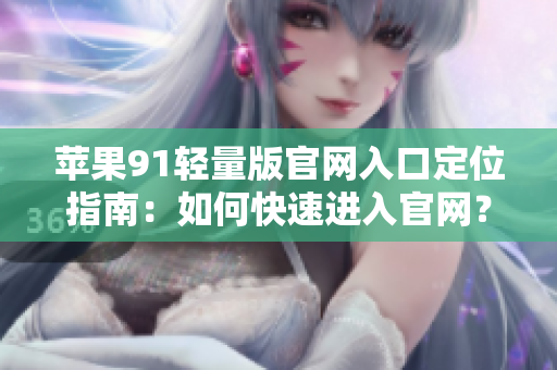 苹果91轻量版官网入口定位指南：如何快速进入官网？