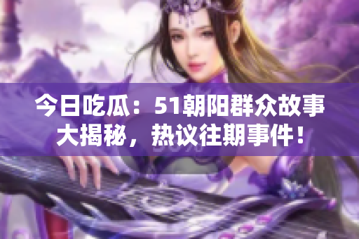 今日吃瓜：51朝阳群众故事大揭秘，热议往期事件！