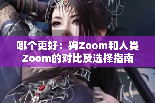 哪个更好：狗Zoom和人类Zoom的对比及选择指南