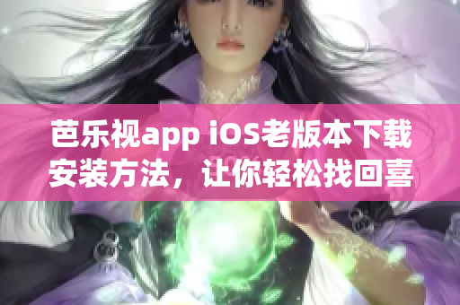 芭乐视app iOS老版本下载安装方法，让你轻松找回喜欢的功能