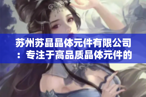 苏州苏晶晶体元件有限公司：专注于高品质晶体元件的研发与生产