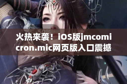 火热来袭！iOS版jmcomicron.mic网页版入口震撼上线，快来体验最新版本！