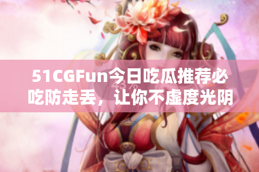 51CGFun今日吃瓜推荐必吃防走丢，让你不虚度光阴