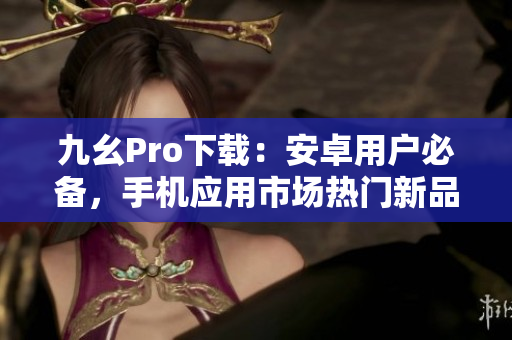 九幺Pro下载：安卓用户必备，手机应用市场热门新品