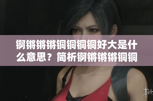 锕锵锵锵铜铜铜铜好大是什么意思？简析锕锵锵锵铜铜铜铜含义及文化内涵