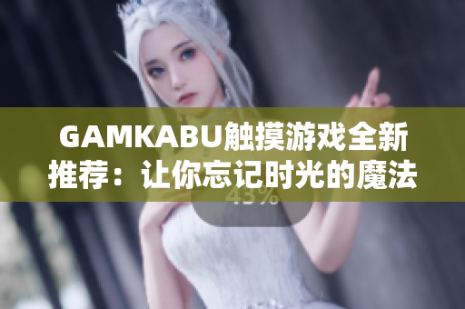 GAMKABU触摸游戏全新推荐：让你忘记时光的魔法世界