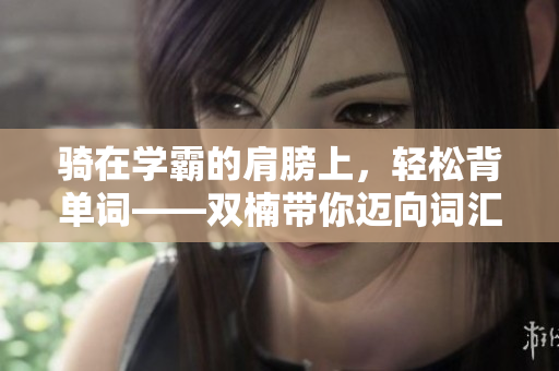 骑在学霸的肩膀上，轻松背单词——双楠带你迈向词汇之巅