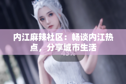 内江麻辣社区：畅谈内江热点，分享城市生活