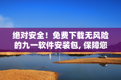 绝对安全！免费下载无风险的九一软件安装包, 保障您的设备安全快速安装！