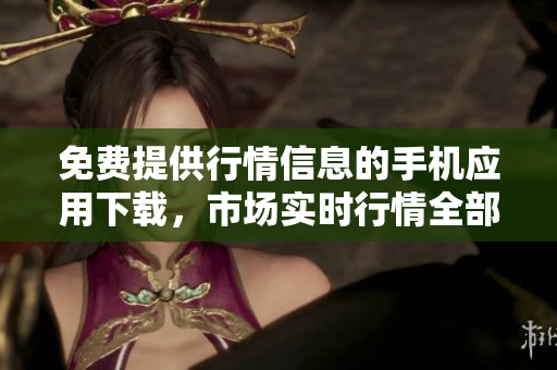 免费提供行情信息的手机应用下载，市场实时行情全部掌握