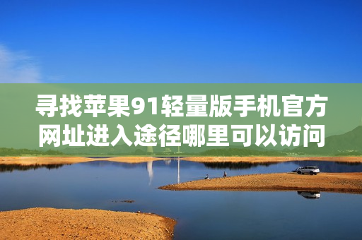 寻找苹果91轻量版手机官方网址进入途径哪里可以访问苹果91轻量版手机官网