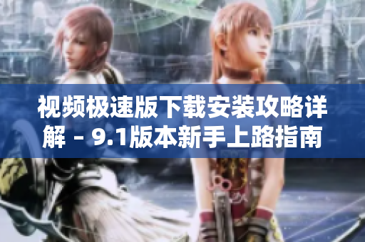 视频极速版下载安装攻略详解 – 9.1版本新手上路指南