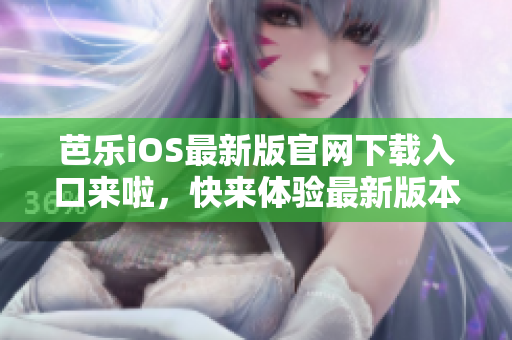 芭乐iOS最新版官网下载入口来啦，快来体验最新版本吧