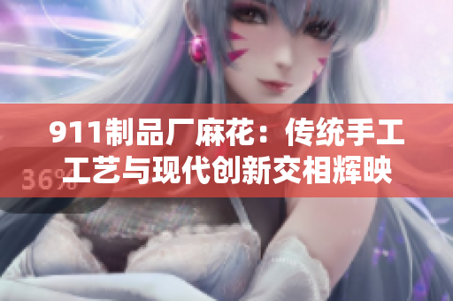 911制品厂麻花：传统手工工艺与现代创新交相辉映