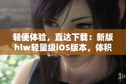 轻便体验，直达下载：新版hlw轻量级iOS版本，体积小巧，安装更快捷