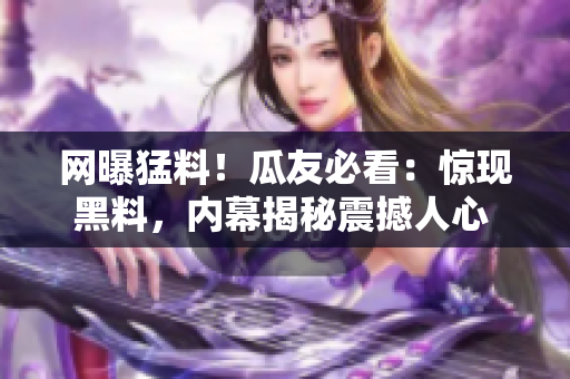 网曝猛料！瓜友必看：惊现黑料，内幕揭秘震撼人心 