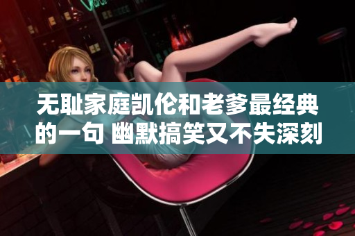 无耻家庭凯伦和老爹最经典的一句 幽默搞笑又不失深刻，揭示家庭生活的真相。