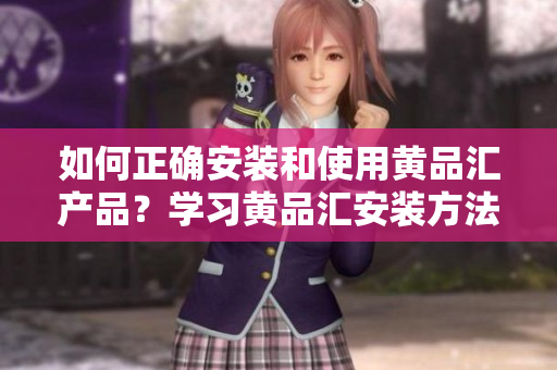 如何正确安装和使用黄品汇产品？学习黄品汇安装方法，助您轻松使用。