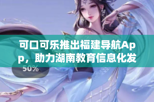 可口可乐推出福建导航App，助力湖南教育信息化发展