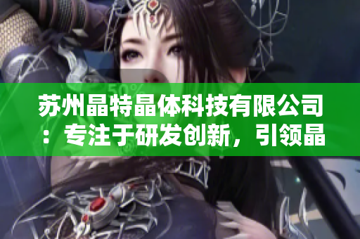 苏州晶特晶体科技有限公司：专注于研发创新，引领晶体科技领域