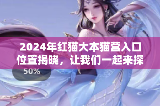 2024年红猫大本猫营入口位置揭晓，让我们一起来探寻这个神秘的所在地