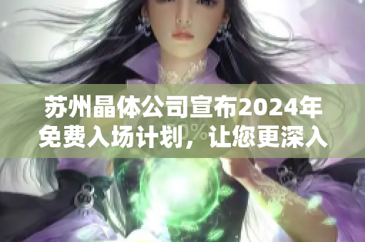 苏州晶体公司宣布2024年免费入场计划，让您更深入了解晶体技术！