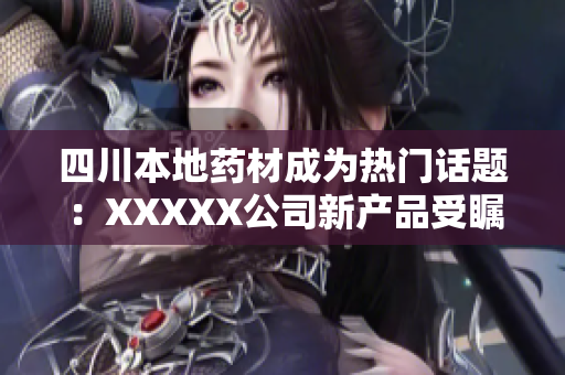 四川本地药材成为热门话题：XXXXX公司新产品受瞩目