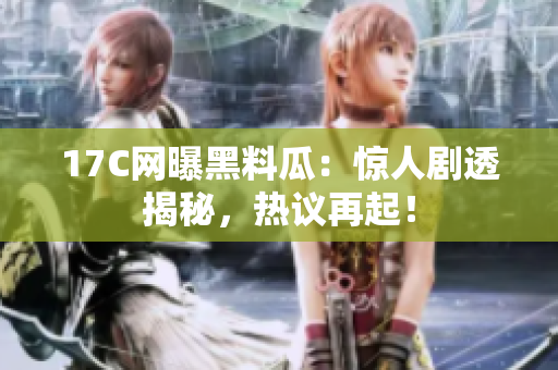 17C网曝黑料瓜：惊人剧透揭秘，热议再起！