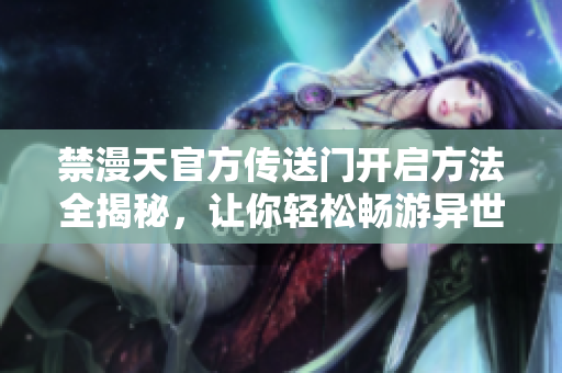 禁漫天官方传送门开启方法全揭秘，让你轻松畅游异世界