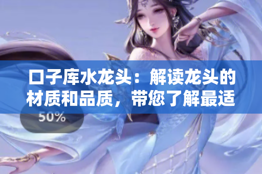 口子库水龙头：解读龙头的材质和品质，带您了解最适合的选择方式