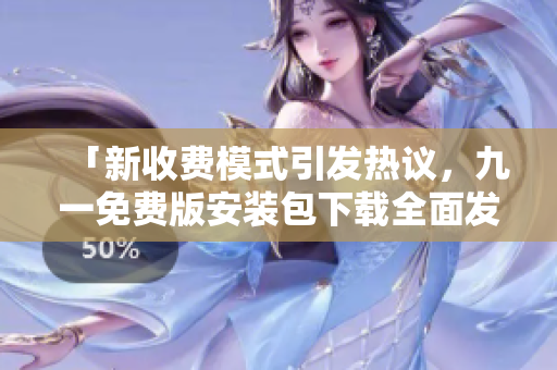 「新收费模式引发热议，九一免费版安装包下载全面发布」