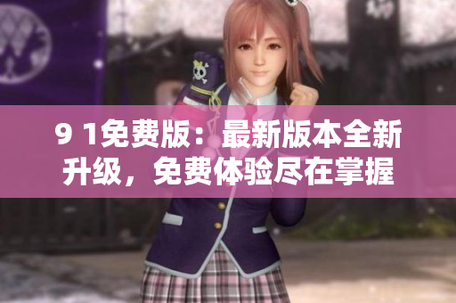 9 1免费版：最新版本全新升级，免费体验尽在掌握