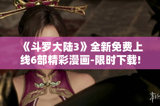 《斗罗大陆3》全新免费上线6部精彩漫画-限时下载!