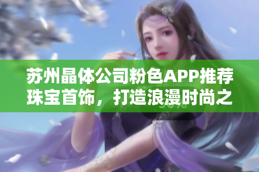 苏州晶体公司粉色APP推荐珠宝首饰，打造浪漫时尚之选