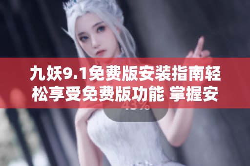九妖9.1免费版安装指南轻松享受免费版功能 掌握安装技巧省时又省力