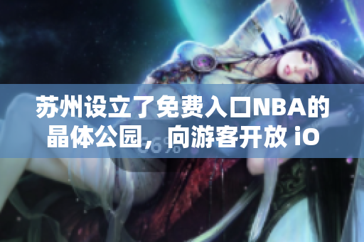 苏州设立了免费入口NBA的晶体公园，向游客开放 iOS 主题景区