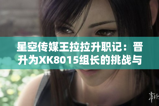 星空传媒王拉拉升职记：晋升为XK8015组长的挑战与成长