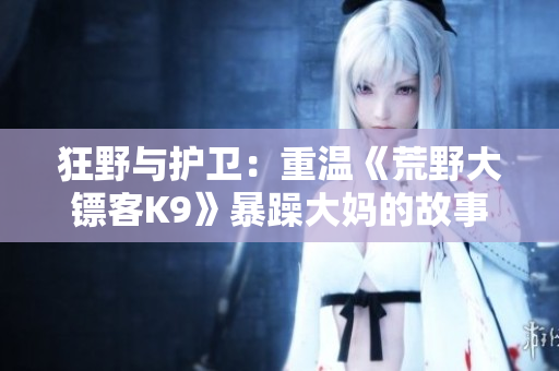 狂野与护卫：重温《荒野大镖客K9》暴躁大妈的故事