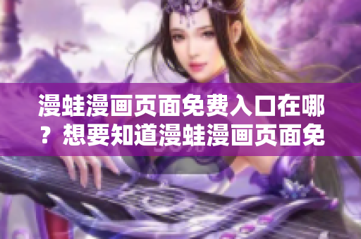 漫蛙漫画页面免费入口在哪？想要知道漫蛙漫画页面免费入口在哪？这里告诉你！