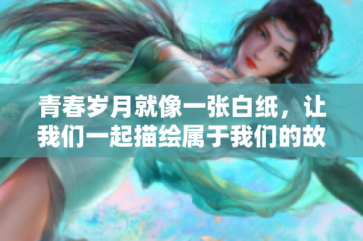 青春岁月就像一张白纸，让我们一起描绘属于我们的故事