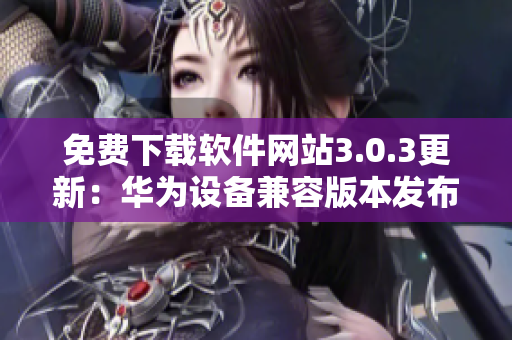 免费下载软件网站3.0.3更新：华为设备兼容版本发布
