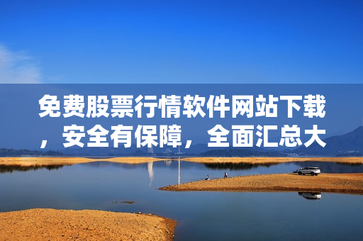 免费股票行情软件网站下载，安全有保障，全面汇总大集合
